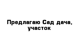 Предлагаю Сад-дача, участок